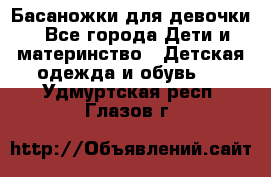 Басаножки для девочки - Все города Дети и материнство » Детская одежда и обувь   . Удмуртская респ.,Глазов г.